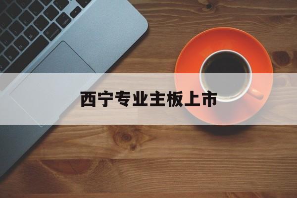 承德市西宁专业主板上市(西宁有什么上市公司)