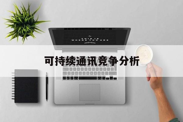承德市可持续通讯竞争分析(可持续竞争优势有哪些)