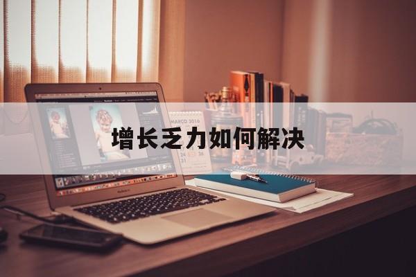 承德市增长乏力如何解决(增长乏力是下降的意思吗)