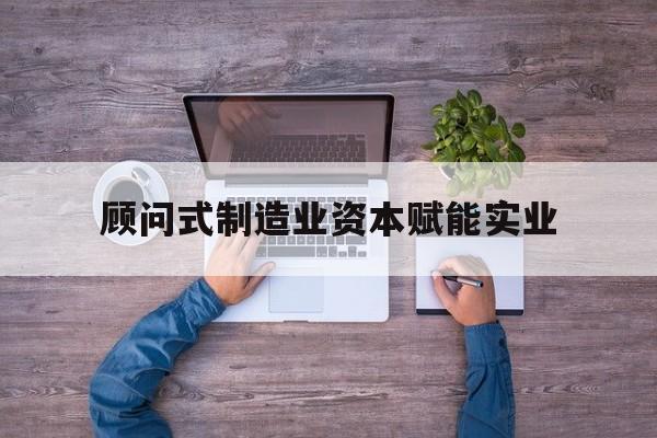 承德市关于顾问式制造业资本赋能实业的信息